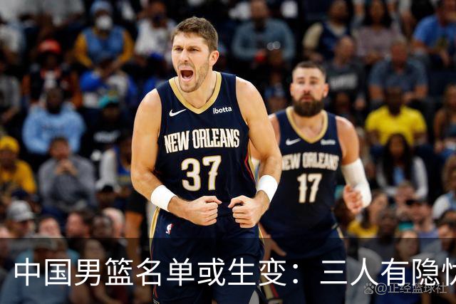中国男篮名单或生变：三人有隐忧，强援有望归队