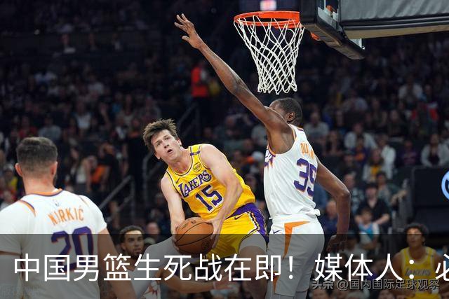 中国男篮生死战在即！媒体人：必须发挥锋线和篮板优势！