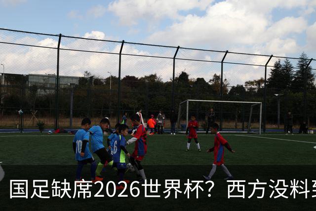国足缺席2026世界杯？西方没料到，中国包揽三大赛道！