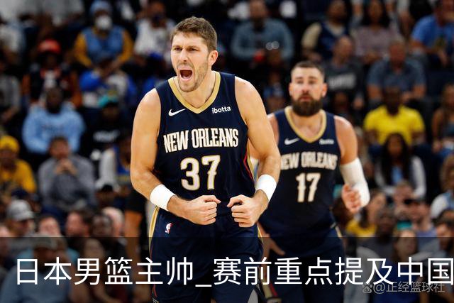 日本男篮主帅 赛前重点提及中国队一人，不是杨瀚森 也不是赵继伟！
