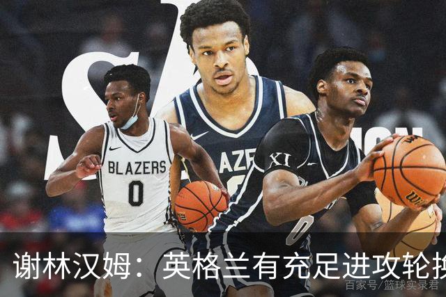 谢林汉姆：英格兰有充足进攻轮换，建议最后一场安排拉什福德首发
