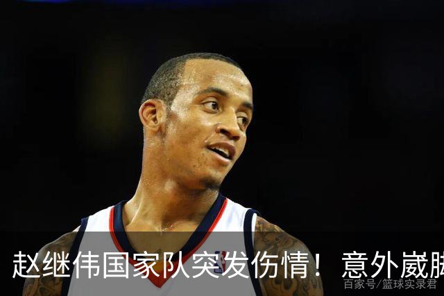 赵继伟国家队突发伤情！意外崴脚，幸好无碍，期待别缺席世预赛！
