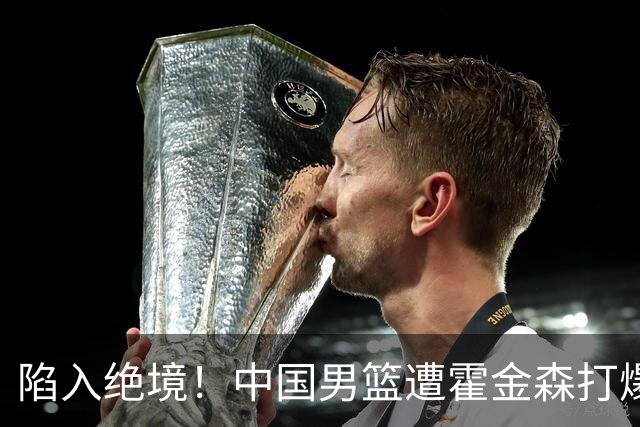 陷入绝境！中国男篮遭霍金森打爆 末轮不胜将无缘世界杯