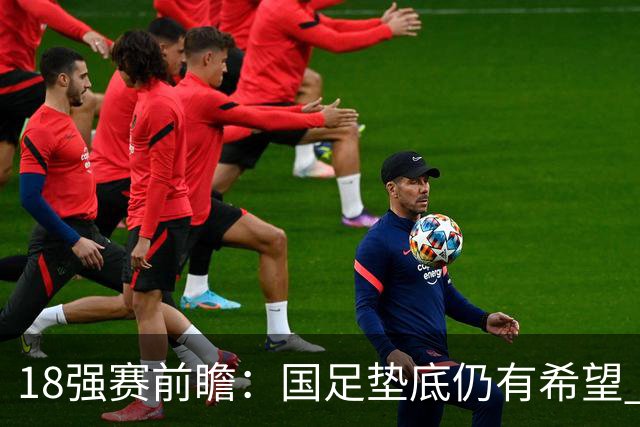 18强赛前瞻：国足垫底仍有希望 日韩伊朗领跑
