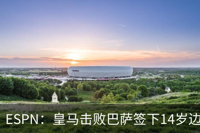 ESPN：皇马击败巴萨签下14岁边锋扬·比拉，还有意瓦拉内9岁儿子